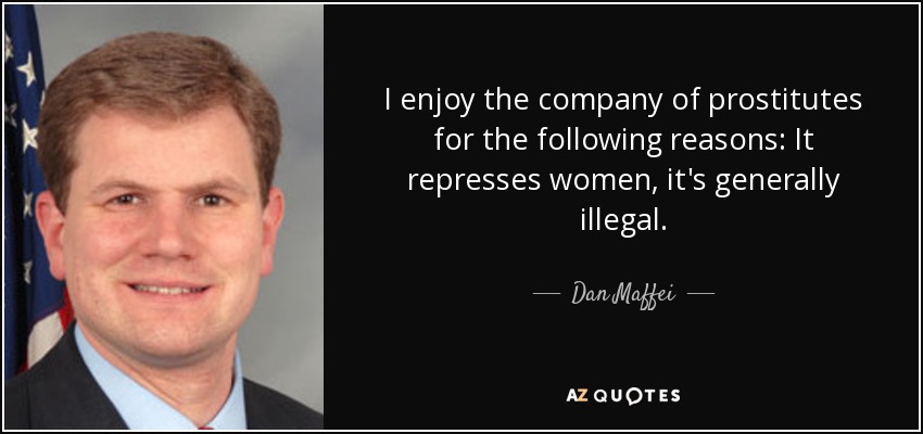 I enjoy the company of prostitutes for the following reasons: It represses women, it's generally illegal. - Dan Maffei