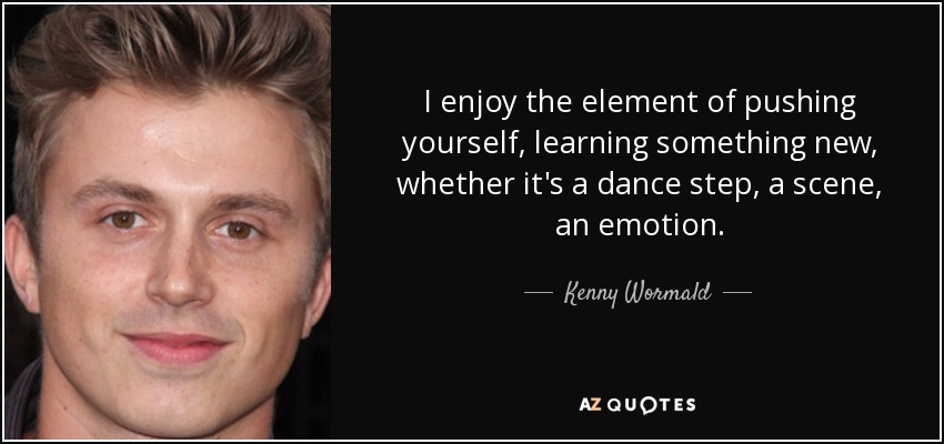 I enjoy the element of pushing yourself, learning something new, whether it's a dance step, a scene, an emotion. - Kenny Wormald