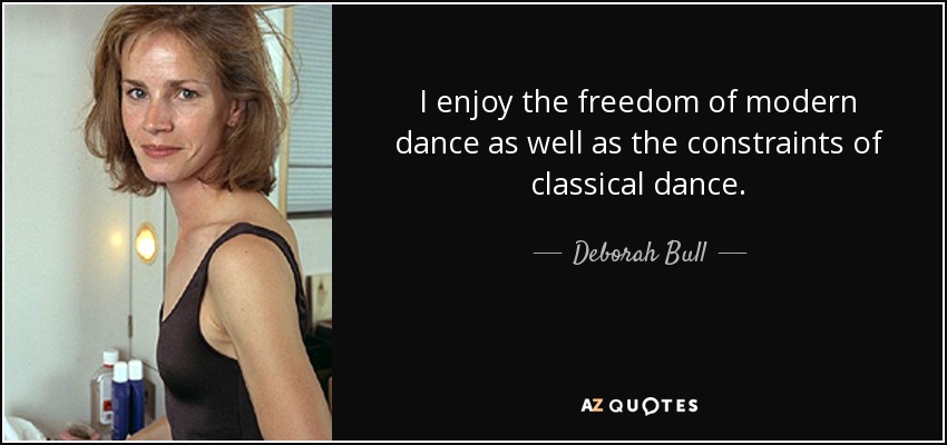 I enjoy the freedom of modern dance as well as the constraints of classical dance. - Deborah Bull