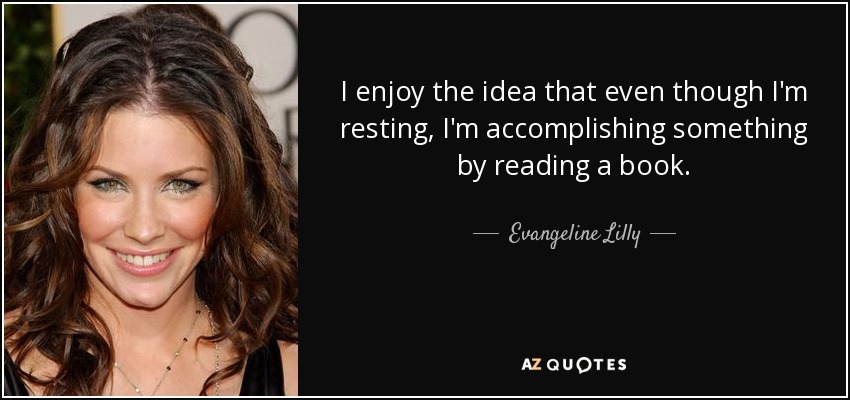 I enjoy the idea that even though I'm resting, I'm accomplishing something by reading a book. - Evangeline Lilly
