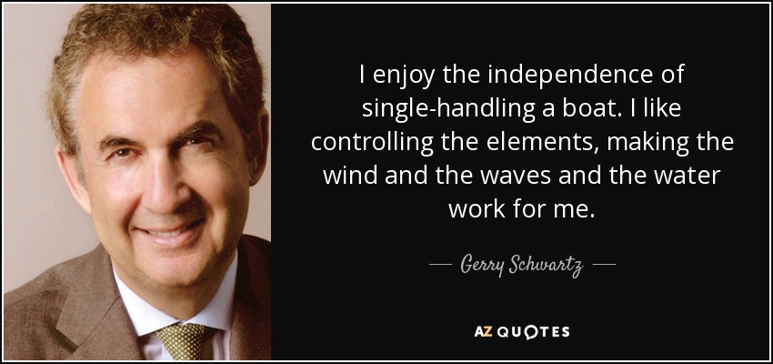 I enjoy the independence of single-handling a boat. I like controlling the elements, making the wind and the waves and the water work for me. - Gerry Schwartz