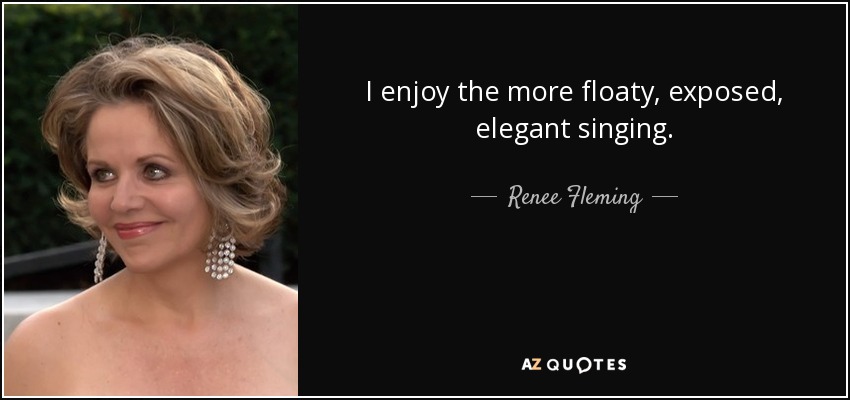 I enjoy the more floaty, exposed, elegant singing. - Renee Fleming