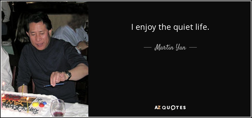 I enjoy the quiet life. - Martin Yan