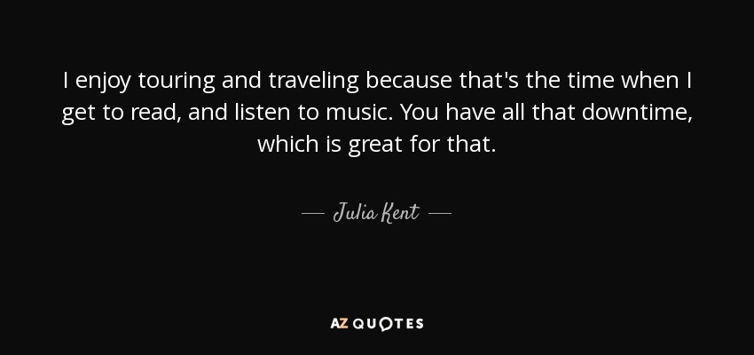 I enjoy touring and traveling because that's the time when I get to read, and listen to music. You have all that downtime, which is great for that. - Julia Kent