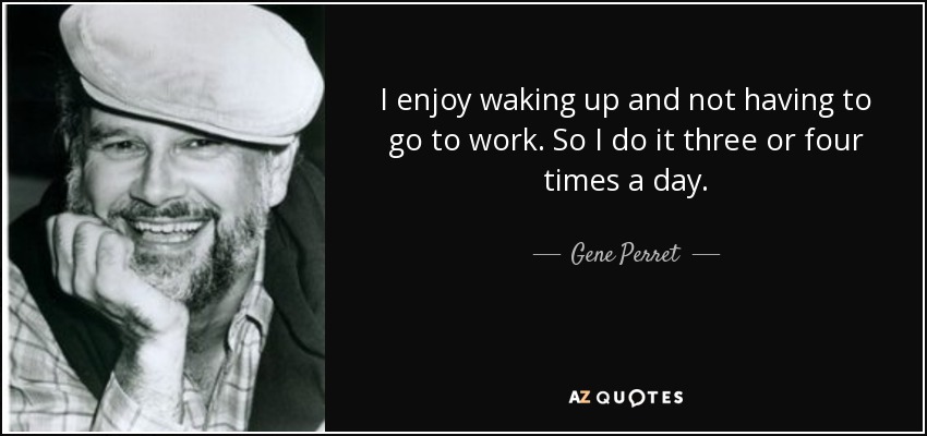 I enjoy waking up and not having to go to work. So I do it three or four times a day. - Gene Perret