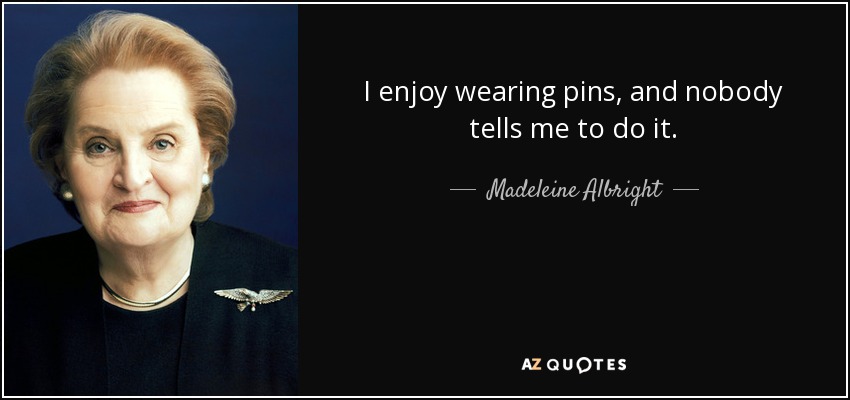 I enjoy wearing pins, and nobody tells me to do it. - Madeleine Albright