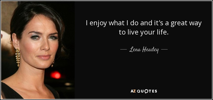 I enjoy what I do and it's a great way to live your life. - Lena Headey