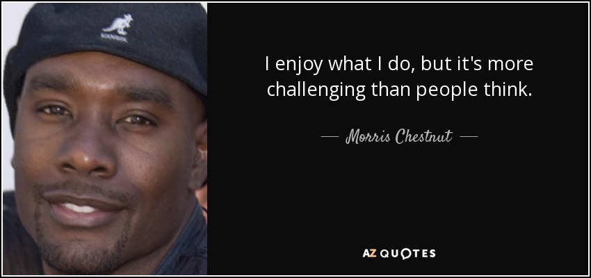 I enjoy what I do, but it's more challenging than people think. - Morris Chestnut