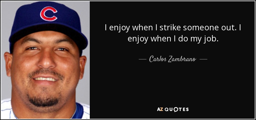 I enjoy when I strike someone out. I enjoy when I do my job. - Carlos Zambrano