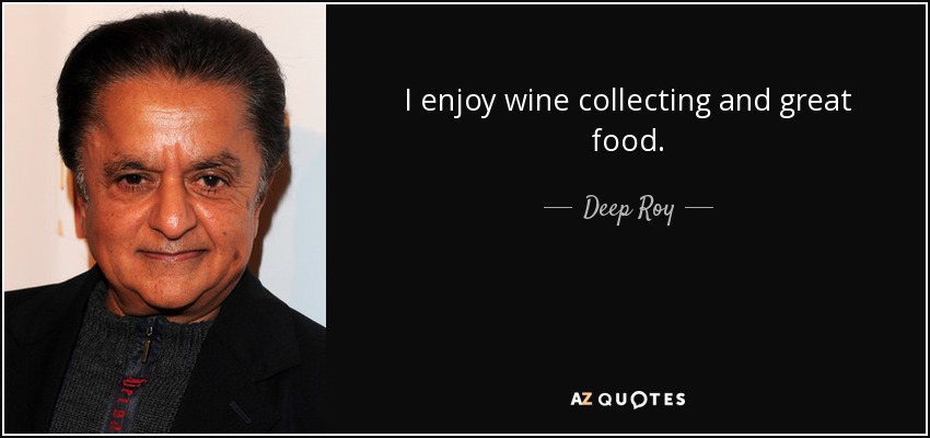 I enjoy wine collecting and great food. - Deep Roy