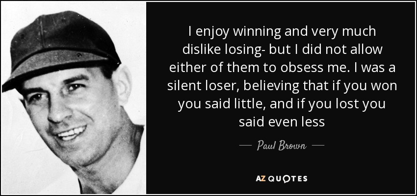 I enjoy winning and very much dislike losing- but I did not allow either of them to obsess me. I was a silent loser, believing that if you won you said little, and if you lost you said even less - Paul Brown