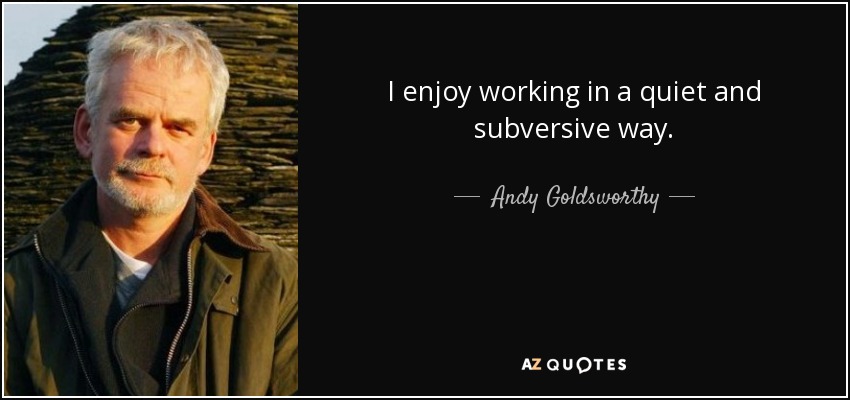 I enjoy working in a quiet and subversive way. - Andy Goldsworthy