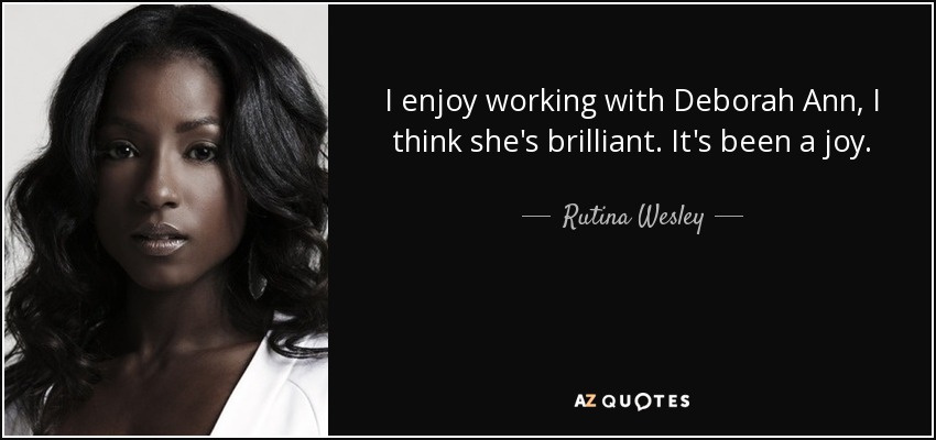 I enjoy working with Deborah Ann, I think she's brilliant. It's been a joy. - Rutina Wesley