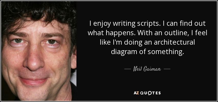 I enjoy writing scripts. I can find out what happens. With an outline, I feel like I'm doing an architectural diagram of something. - Neil Gaiman