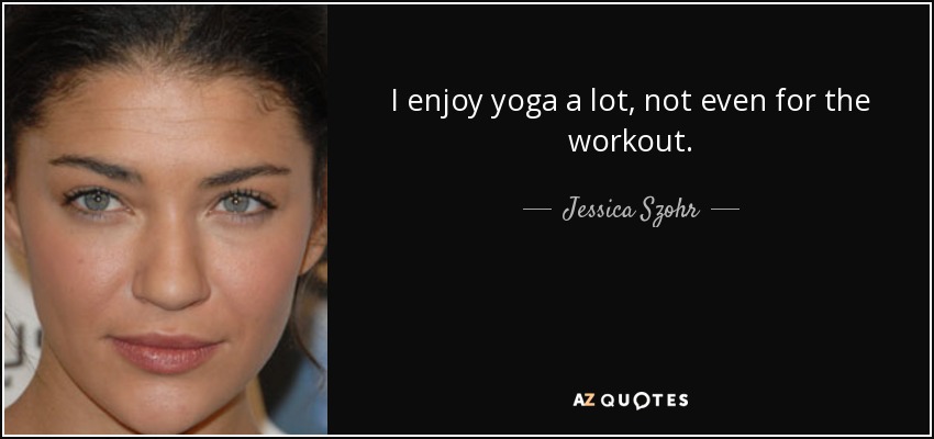 I enjoy yoga a lot, not even for the workout. - Jessica Szohr