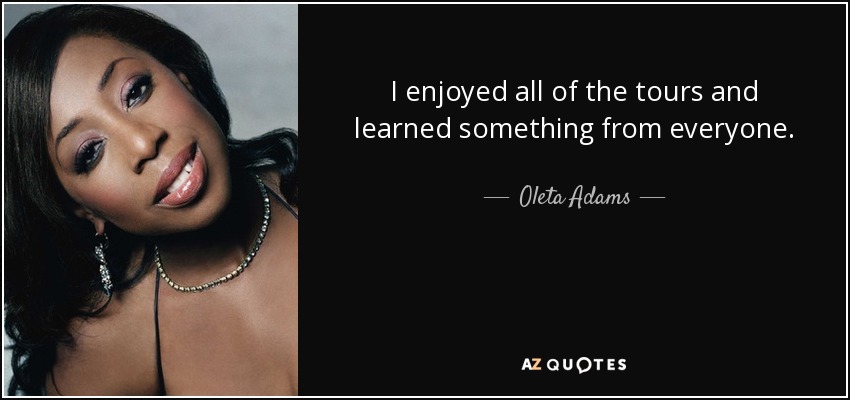 I enjoyed all of the tours and learned something from everyone. - Oleta Adams