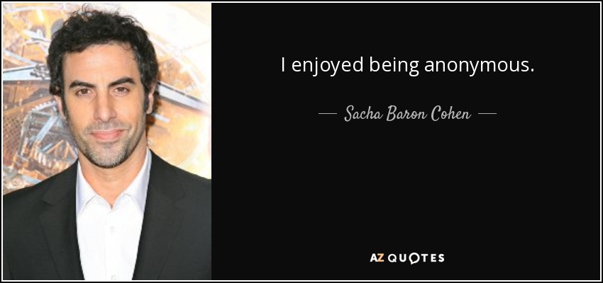 I enjoyed being anonymous. - Sacha Baron Cohen