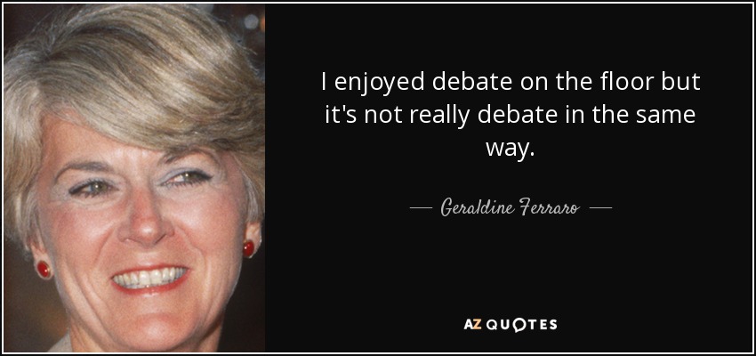 I enjoyed debate on the floor but it's not really debate in the same way. - Geraldine Ferraro
