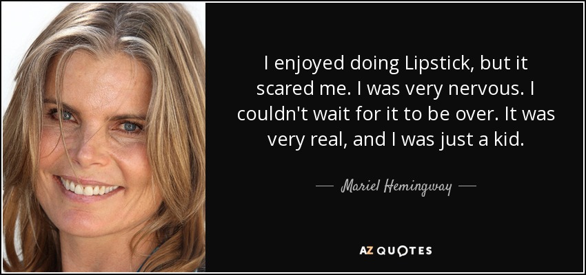 I enjoyed doing Lipstick, but it scared me. I was very nervous. I couldn't wait for it to be over. It was very real, and I was just a kid. - Mariel Hemingway
