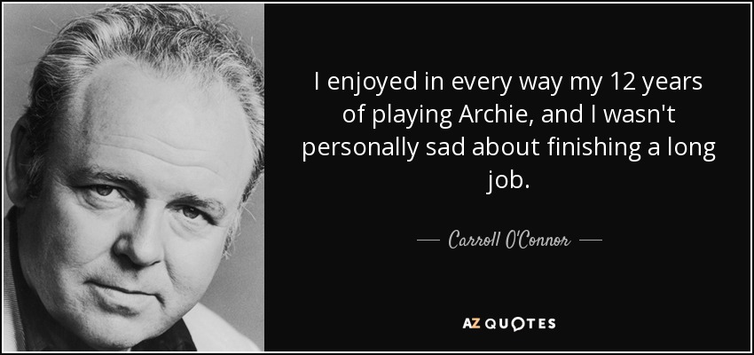 I enjoyed in every way my 12 years of playing Archie, and I wasn't personally sad about finishing a long job. - Carroll O'Connor
