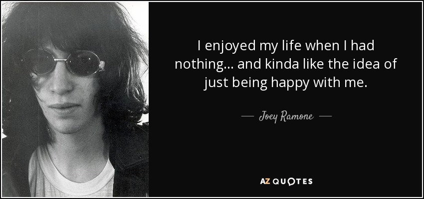 I enjoyed my life when I had nothing... and kinda like the idea of just being happy with me. - Joey Ramone