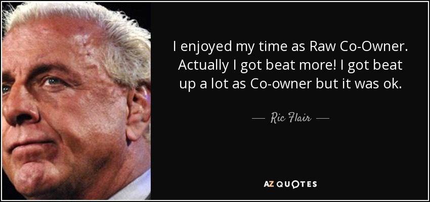 I enjoyed my time as Raw Co-Owner. Actually I got beat more! I got beat up a lot as Co-owner but it was ok. - Ric Flair