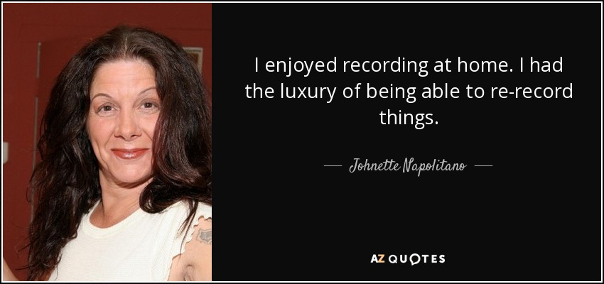 I enjoyed recording at home. I had the luxury of being able to re-record things. - Johnette Napolitano