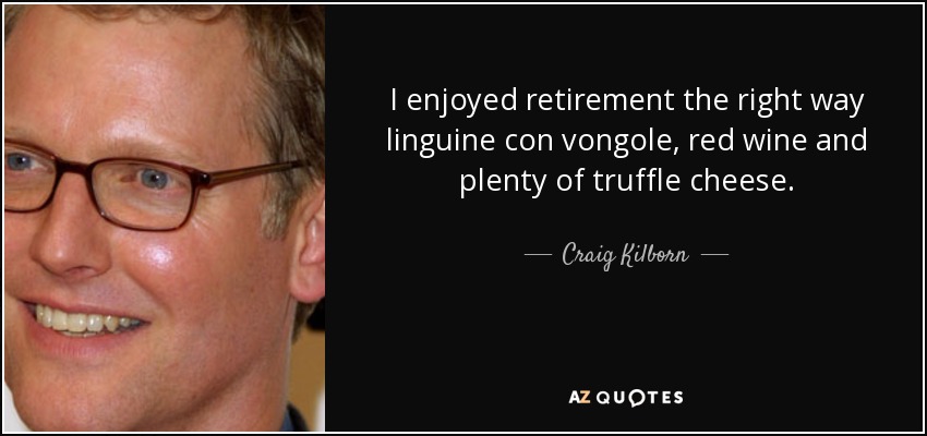 I enjoyed retirement the right way linguine con vongole, red wine and plenty of truffle cheese. - Craig Kilborn