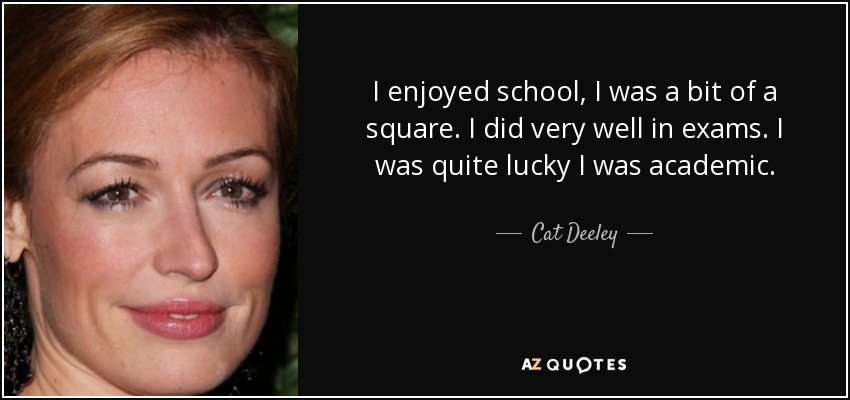 I enjoyed school, I was a bit of a square. I did very well in exams. I was quite lucky I was academic. - Cat Deeley