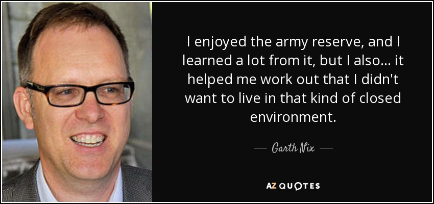 I enjoyed the army reserve, and I learned a lot from it, but I also... it helped me work out that I didn't want to live in that kind of closed environment. - Garth Nix