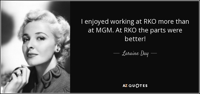 I enjoyed working at RKO more than at MGM. At RKO the parts were better! - Laraine Day