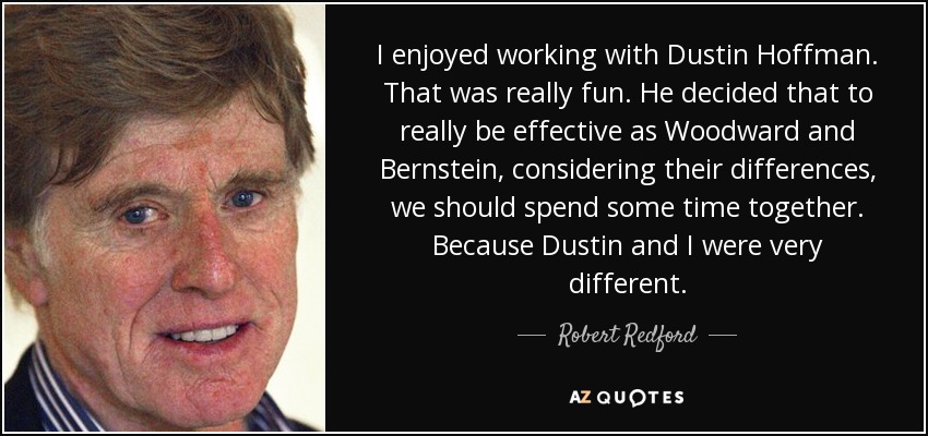 I enjoyed working with Dustin Hoffman. That was really fun. He decided that to really be effective as Woodward and Bernstein, considering their differences, we should spend some time together. Because Dustin and I were very different. - Robert Redford