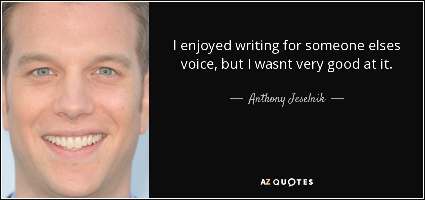 I enjoyed writing for someone elses voice, but I wasnt very good at it. - Anthony Jeselnik