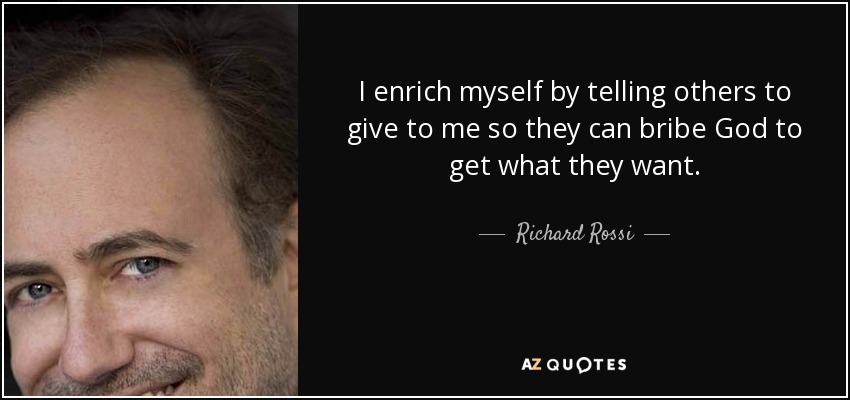 I enrich myself by telling others to give to me so they can bribe God to get what they want. - Richard Rossi
