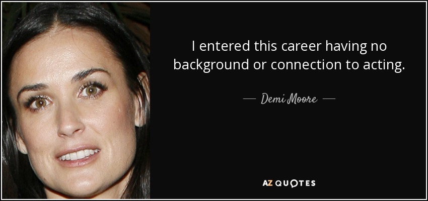 I entered this career having no background or connection to acting. - Demi Moore