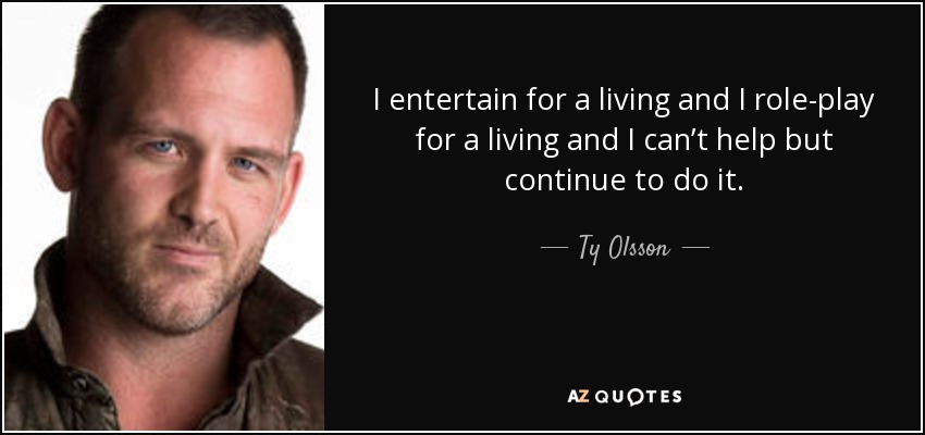 I entertain for a living and I role-play for a living and I can’t help but continue to do it. - Ty Olsson