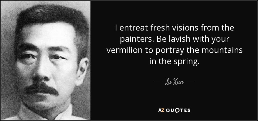 I entreat fresh visions from the painters. Be lavish with your vermilion to portray the mountains in the spring. - Lu Xun