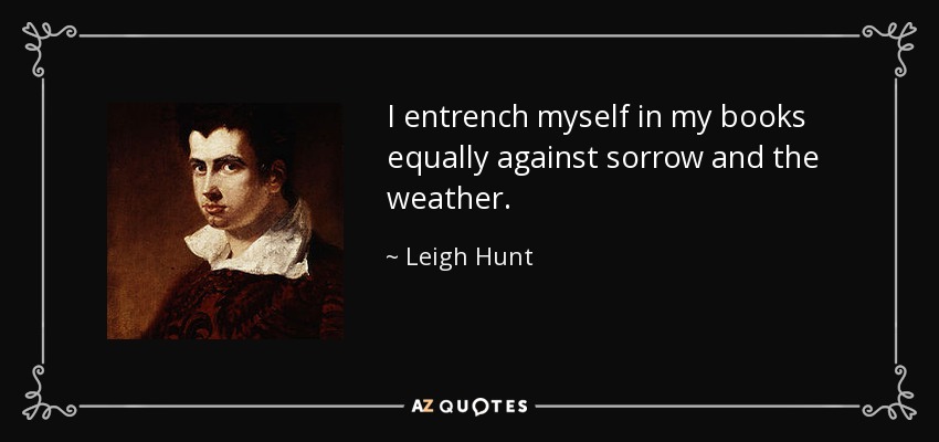 I entrench myself in my books equally against sorrow and the weather. - Leigh Hunt