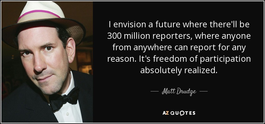 I envision a future where there'll be 300 million reporters, where anyone from anywhere can report for any reason. It's freedom of participation absolutely realized. - Matt Drudge