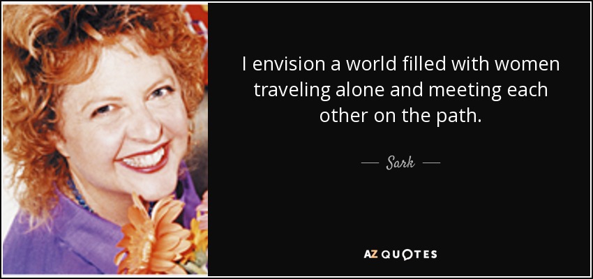 I envision a world filled with women traveling alone and meeting each other on the path. - Sark