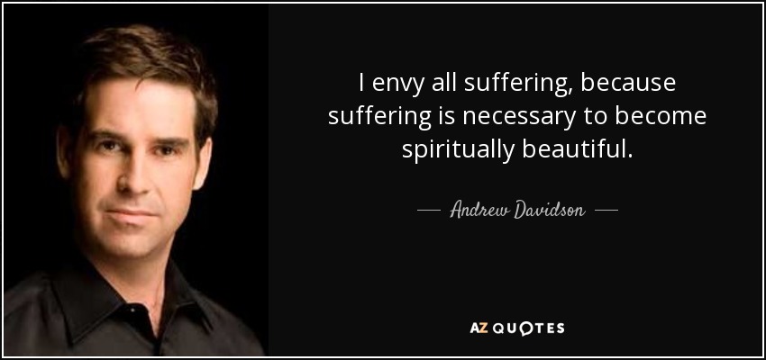 I envy all suffering, because suffering is necessary to become spiritually beautiful. - Andrew Davidson