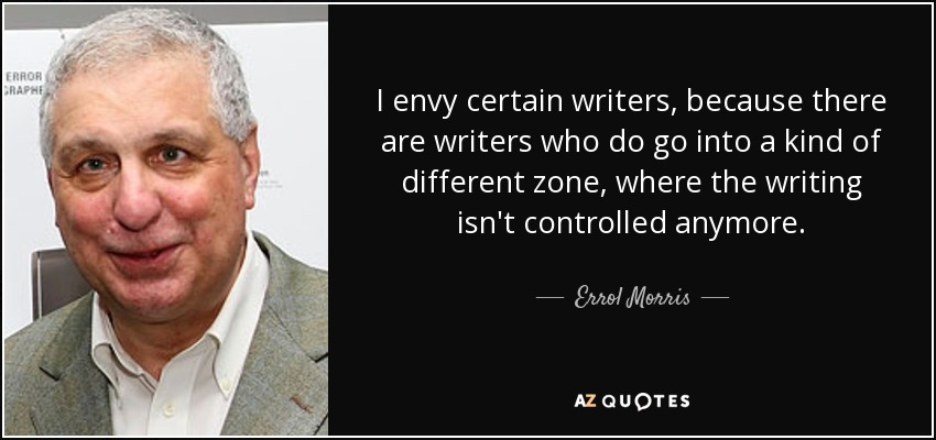 I envy certain writers, because there are writers who do go into a kind of different zone, where the writing isn't controlled anymore. - Errol Morris