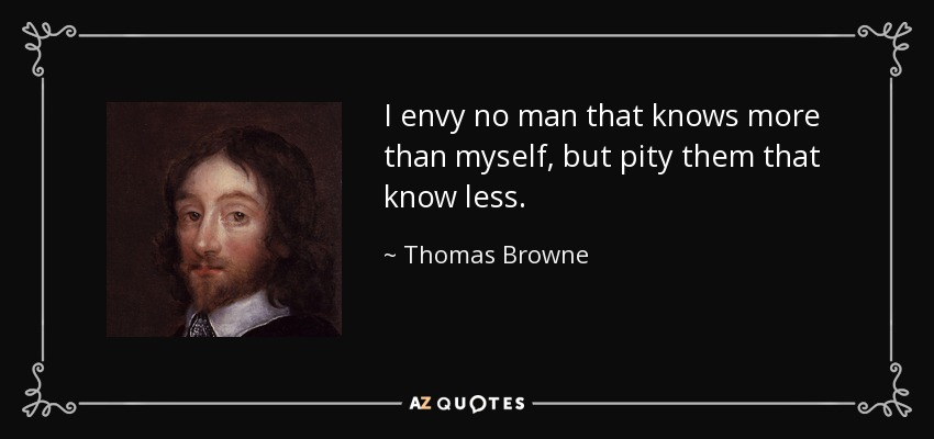 I envy no man that knows more than myself, but pity them that know less. - Thomas Browne