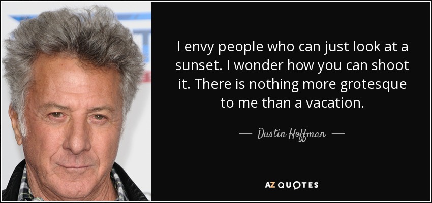 I envy people who can just look at a sunset. I wonder how you can shoot it. There is nothing more grotesque to me than a vacation. - Dustin Hoffman