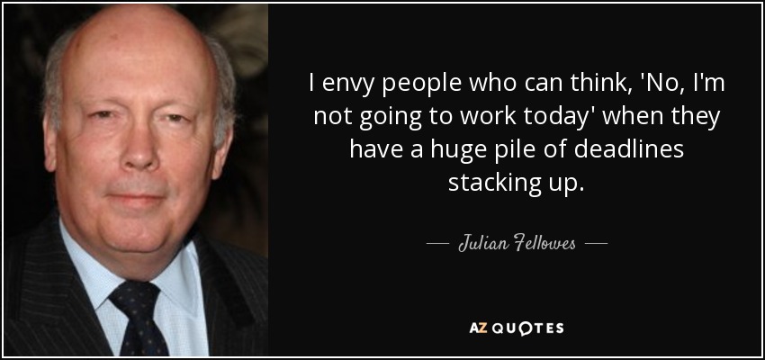I envy people who can think, 'No, I'm not going to work today' when they have a huge pile of deadlines stacking up. - Julian Fellowes