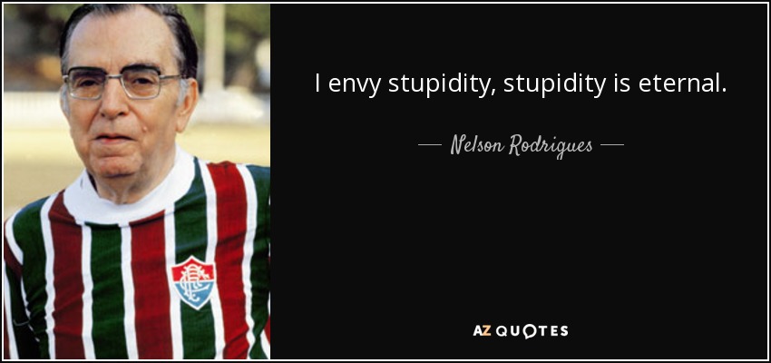 I envy stupidity, stupidity is eternal. - Nelson Rodrigues