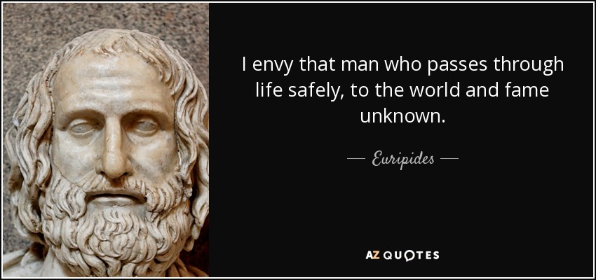 I envy that man who passes through life safely, to the world and fame unknown. - Euripides