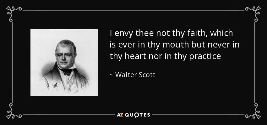 I envy thee not thy faith, which is ever in thy mouth but never in thy heart nor in thy practice - Walter Scott