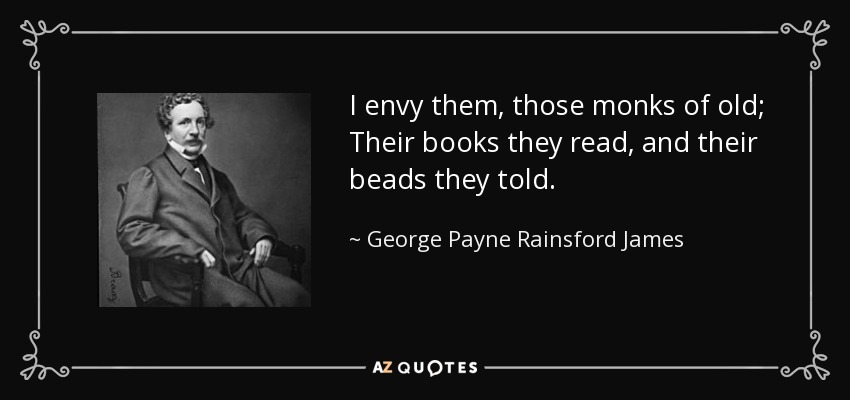 I envy them, those monks of old; Their books they read, and their beads they told. - George Payne Rainsford James