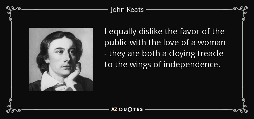 I equally dislike the favor of the public with the love of a woman - they are both a cloying treacle to the wings of independence. - John Keats